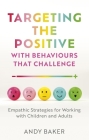 Targeting the Positive with Behaviours That Challenge: Empathic Strategies for Working with Children and Adults By Andy Baker Cover Image