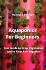 Aquaponics For Beginners: Your Guide to Grow Vegetables and to Raise Fish Together By Vanessa Dawson Cover Image