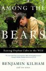 Among the Bears: Raising Orphan Cubs in the Wild By Benjamin Kilham, Ed Gray Cover Image