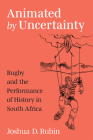 Animated by Uncertainty: Rugby and the Performance of History in South Africa (African Perspectives) By Joshua D. Rubin Cover Image