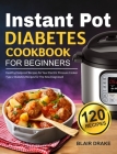 Instant Pot Diabetes Cookbook for Beginners: 120 Quick and Easy Instant Pot Recipes for Type 2 Diabetes Diabetic Diet Cookbook for The New Diagnosed By Blair Drake Cover Image