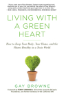 Living with a Green Heart: How to Keep Your Body, Your Home, and the Planet Healthy in a Toxic World By Gay Browne Cover Image