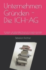 Unternehmen Gründen - Die ICH-AG: Der Leitfaden in die Selbständigkeit. Wie starte ich ein Gewerbe ohne Hürden und Fallen - der Leitfaden zum Erfolg. By Sebastian Kirchner Cover Image