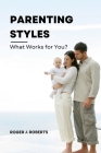 Parenting Styles: What Works for You? By Roger J. Roberts Cover Image
