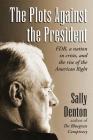 The Plots Against the President: FDR, A Nation in Crisis, and the Rise of the American Right Cover Image