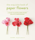 The Exquisite Book of Paper Flowers: A Guide to Making Unbelievably Realistic Paper Blooms Cover Image