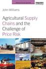 Agricultural Supply Chains and the Challenge of Price Risk (Earthscan Food and Agriculture) By John Williams Cover Image