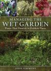 Managing the Wet Garden: Plants That Flourish in Problem Places By John Simmons Cover Image