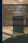 The House Painter, or, Decorator's Companion: Being a Complete Treatise on the Origin of Colour, the Laws of Harmonious Colouring, the Manufacture of By William Mullingar Higgins Cover Image
