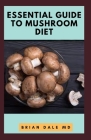 Essential Guide to Mushroom Diet: Ultimate Guide To Nutritional And Delicious Meatless Diet For Fighting Diseases By Brian Dale Cover Image