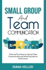 Small Group and Team Communication: Tried-and-True Ideas to Improve Team Communication and Achieving Superior Performance By Emma Keller Cover Image