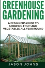 Greenhouse Gardening - A Beginners Guide To Growing Fruit and Vegetables All Year Round Cover Image