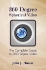 360 Degree Spherical Video: The complete guide to 360-Degree video. By John J. Hussar Cover Image
