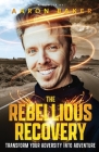 The Rebellious Recovery: Transform Your Adversity Into Adventure By Aaron Baker Cover Image