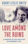 Love Among the Ruins: A memoir of life and love in Hamburg, 1945 By Harry Leslie Smith Cover Image