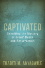 Captivated: Beholding the Mystery of Jesus' Death and Resurrection By Thabiti M. Anyabwile Cover Image