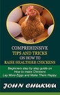 Comprehensive Tips And Tricks On How To Raise Healthier Chickens: Beginners Step By Step Guide On How To Make Chickens Lay More Eggs And Make Them Hap By John Chukwu Cover Image