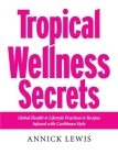 Tropical Wellness Secrets: Global Health & Lifestyle Practices & Recipes Infused with Caribbean Style By Annick Lewis Cover Image