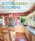Good Green Kitchens: The Ultimate Resource for Creating a Beautiful, Healthy, Eco-Friendly Kitchen By Jennifer Roberts, Linda Svendsen (Photographer) Cover Image