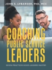 Coaching Public Service Leaders: Seven Practices Good Leaders Master By John S. Lybarger MCC Cover Image