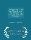 Roughing It in the Bush, Or, Life in Canada, Volume I - Scholar's Choice Edition By Susanna Moodie Cover Image