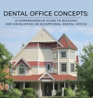 Dental Office Concepts: A Comprehensive Guide to Building and Developing an Exceptional Dental Office Cover Image