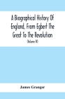 A Biographical History Of England, From Egbert The Great To The Revolution: Consisting Of Characters Disposed In Different Classes, And Adapted To A M By James Granger Cover Image