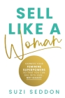 Sell Like A Woman: Harness Your Feminine Superpowers So That You Can Sell With Ease... Not Sleaze Cover Image
