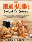 The Bread Machine Cookbook for Beginners: How to Have Fresh and Fragrant Bread Every Day. 200+ Easy Recipes to Make Tasty Homemade Loaves and Snacks a Cover Image