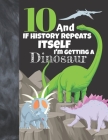 10 And If History Repeats Itself I'm Getting A Dinosaur: Prehistoric College Ruled Composition Writing School Notebook To Take Teachers Notes - Jurass By Not So Boring Notebooks Cover Image