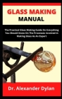 Glass Making Manual: The Practical Glass Making Guide On Everything You Should Know On The Processes Involved In Making Glass As An Expert By Alexander Dylan Cover Image