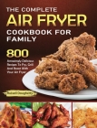 The Complete Air Fryer Cookbook For Family: 800 Amazingly Delicious Recipes To Fry, Grill And Roast With Your Air Fryer Cover Image