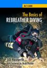 The Basics of Rebreather Diving: Beyond SCUBA to Explore the Underwater World By Richie Kohler (Introduction by), Robert McClellan (Editor), Jill Heinerth Cover Image