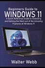 Beginners Guide to Windows 11: A Quick Reference Guide to Installing and getting the Most Out of the Amazing Features of Windows 11 By Walter Webb Cover Image