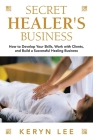 Secret Healer's Business: How to Develop Your Skills, Work with Clients, and Build a Successful Healing Business By Keryn Lee Cover Image