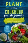 Plant Based Cookbook for Beginners: 125 Recipes for your Health Life: Breakfast, Lunch, and Dinner Tasty Recipes - The Solution for Weight Loss and In By Brandon Pot Cover Image