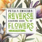 Petals Unveiled: Reverse Coloring Book of Flowers By Jodi Molina Cover Image