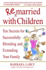 Remarried with Children: Ten Secrets for Successfully Blending and Extending Your Family By Barbara LeBey Cover Image