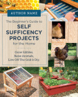 Beginner's Guide to Self Sufficiency Projects for the Home: Grow Edibles, Raise Animals, Live Off The Grid & DIY Cover Image