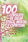 100 Consejos de Salud Fisica, Mental Y Espiritual: Poderosos consejos que cambiarán tu vida completamente! By Mentes Libres, Saludable Mente Cover Image