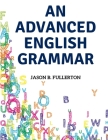 An Advanced English Grammar: Syntactical Observations, Orthographical Exercises, Lessons on Parsing By Jason B Fullerton Cover Image