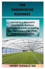 The Greenhouse Business: Secrets To A Successful Greenhouse Business. A Complete Guide To Starting And Operating A Successful Greenhouse Busine Cover Image