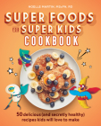 Super Foods for Super Kids Cookbook: 50 Delicious (and Secretly Healthy) Recipes Kids Will Love to Make Cover Image