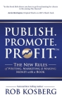 Publish. Promote. Profit.: The New Rules of Writing, Marketing & Making Money with a Book By Rob Kosberg Cover Image
