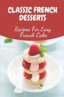 Classic French Desserts: Recipes For Easy French Cake: French Patisserie Recipes By Bettie Unland Cover Image