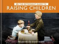 The Retronaut Guide to Raising Children: The Past Like You Wouldn't Believe Cover Image