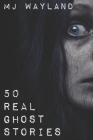 50 Real Ghost Stories: Terrifying Real Life Encounters with Ghosts and Spirits By M. J. Wayland Cover Image