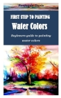 First Step to Painting Water Colors: Beginners guide to painting water colors Cover Image