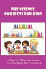 The Science Projects For Kids: Easy To Follow Instructions For Completing The Experiments: Science Experiment Books For Middle School Cover Image