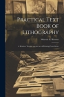 Practical Text Book of Lithography: A Modern Treatise on the Art of Printing From Stone By Warren C. (Warren Crittenden) Browne (Created by) Cover Image